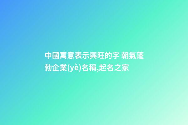 中國寓意表示興旺的字 朝氣蓬勃企業(yè)名稱,起名之家-第1張-公司起名-玄機(jī)派